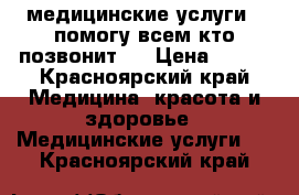 медицинские услуги , помогу всем кто позвонит!  › Цена ­ 500 - Красноярский край Медицина, красота и здоровье » Медицинские услуги   . Красноярский край